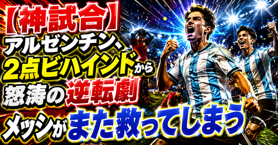 【神試合】アルゼンチン、2点ビハインドから怒涛の逆転劇　メッシがまた救ってしまう